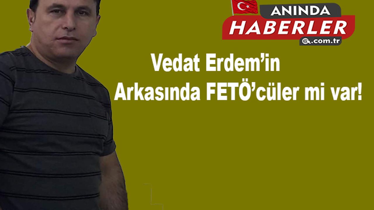 Vedat Erdem’in Arkasında FETÖ’cüler mi var!