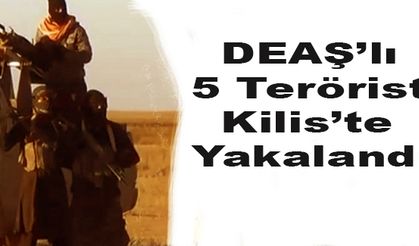 DEAŞ’lı 5 Terörist Kilis’te Yakalandı