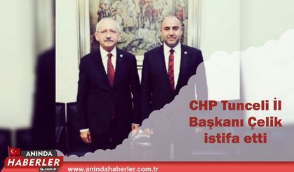 CHP Tunceli İl Başkanı Çelik istifa etti